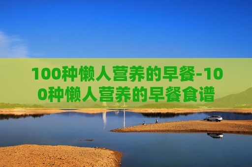100种懒人营养的早餐-100种懒人营养的早餐食谱