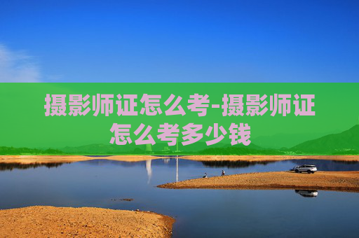 摄影师证怎么考-摄影师证怎么考多少钱