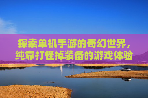 探索单机手游的奇幻世界，纯靠打怪掉装备的游戏体验-纯靠打怪掉装备的单机手游游戏