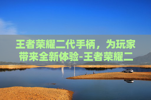 王者荣耀二代手柄，为玩家带来全新体验-王者荣耀二代手柄怎么用