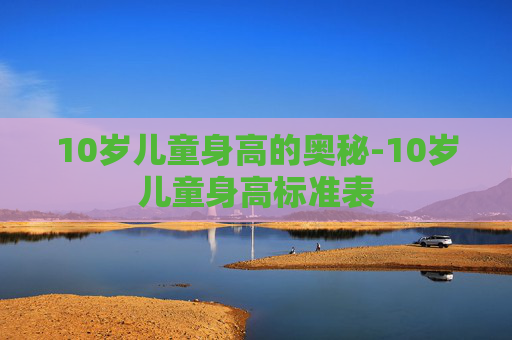 10岁儿童身高的奥秘-10岁儿童身高标准表