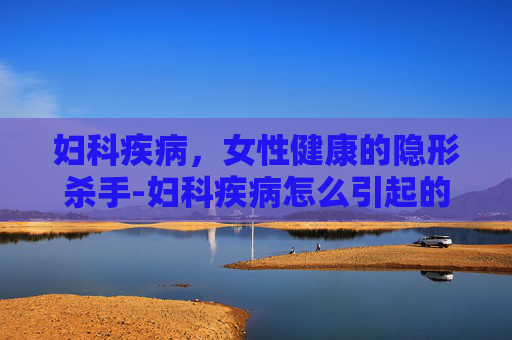 妇科疾病，女性健康的隐形杀手-妇科疾病怎么引起的
