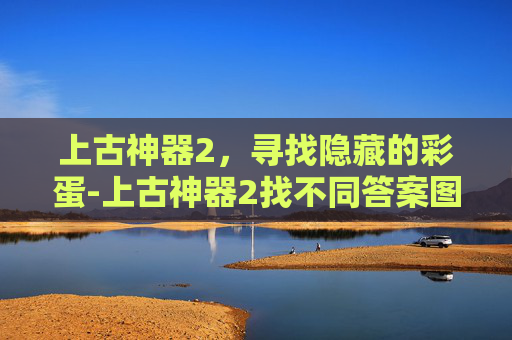 上古神器2，寻找隐藏的彩蛋-上古神器2找不同答案图片