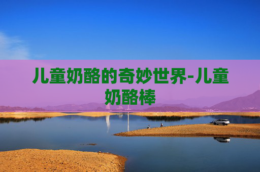 儿童奶酪的奇妙世界-儿童奶酪棒