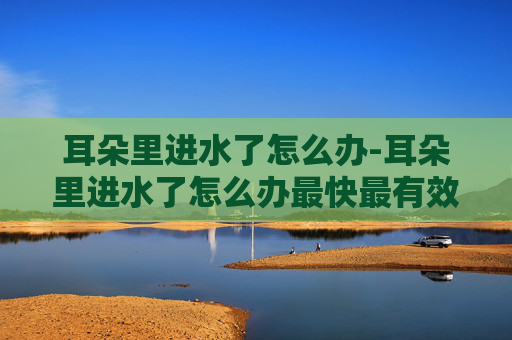 耳朵里进水了怎么办-耳朵里进水了怎么办最快最有效