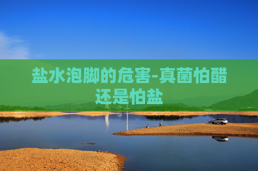 盐水泡脚的危害-真菌怕醋还是怕盐