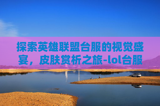 探索英雄联盟台服的视觉盛宴，皮肤赏析之旅-lol台服怎么买皮肤