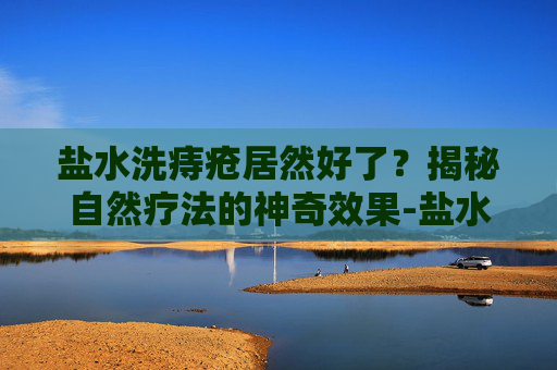 盐水洗痔疮居然好了？揭秘自然疗法的神奇效果-盐水洗痔疮居然好了又犯了