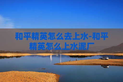 和平精英怎么去上水-和平精英怎么上水泥厂