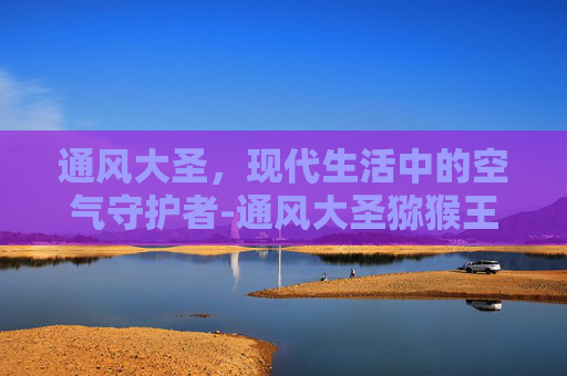 通风大圣，现代生活中的空气守护者-通风大圣猕猴王和六耳猕猴