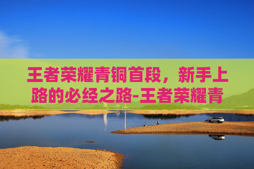 王者荣耀青铜首段，新手上路的必经之路-王者荣耀青铜有几段