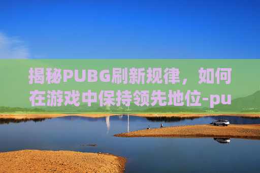 揭秘PUBG刷新规律，如何在游戏中保持领先地位-pubg刷圈规律
