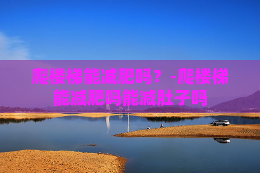 爬楼梯能减肥吗？-爬楼梯能减肥吗能减肚子吗