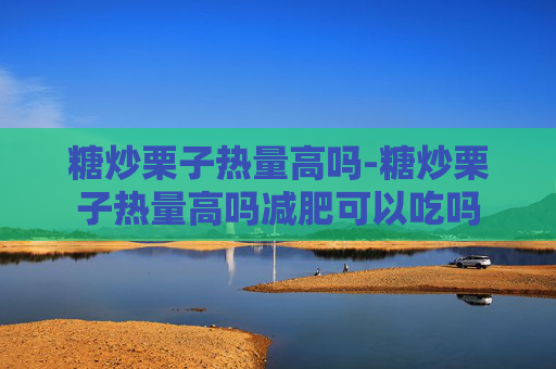 糖炒栗子热量高吗-糖炒栗子热量高吗减肥可以吃吗
