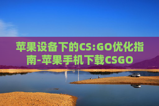苹果设备下的CS:GO优化指南-苹果手机下载CSGO