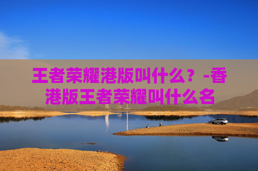 王者荣耀港版叫什么？-香港版王者荣耀叫什么名