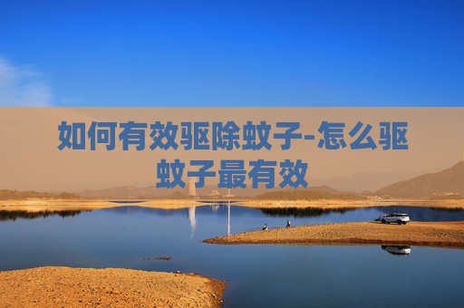 如何有效驱除蚊子-怎么驱蚊子最有效
