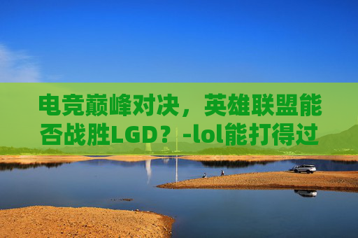 电竞巅峰对决，英雄联盟能否战胜LGD？-lol能打得过末日人机的是不是都算高手了