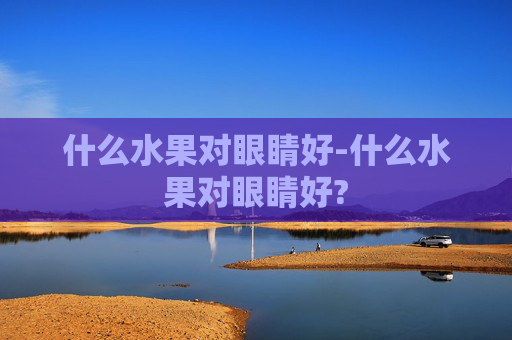 什么水果对眼睛好-什么水果对眼睛好?