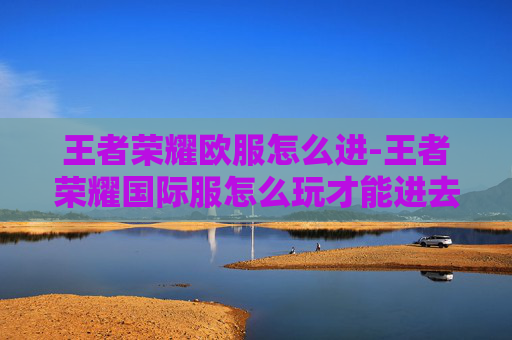 王者荣耀欧服怎么进-王者荣耀国际服怎么玩才能进去