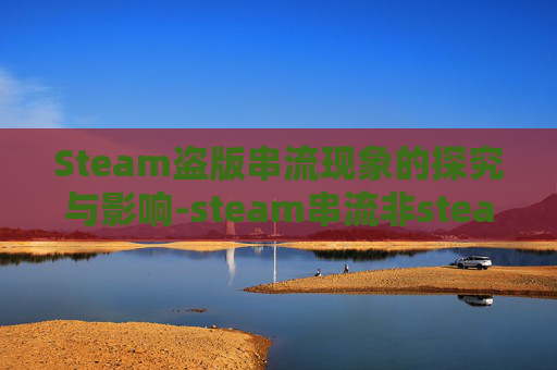 Steam盗版串流现象的探究与影响-steam串流非steam游戏