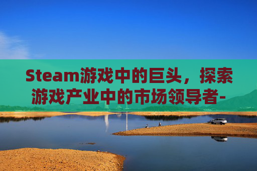 Steam游戏中的巨头，探索游戏产业中的市场领导者-Steam的女巨人游戏