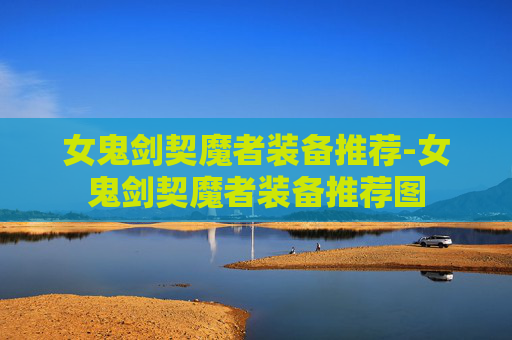 女鬼剑契魔者装备推荐-女鬼剑契魔者装备推荐图