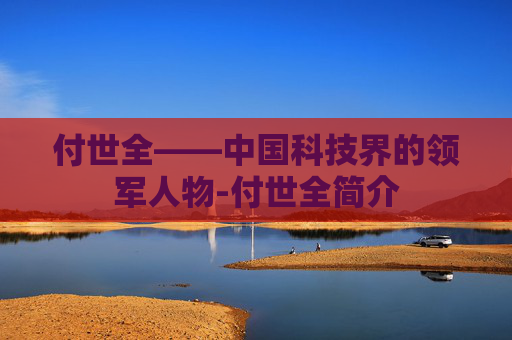 付世全——中国科技界的领军人物-付世全简介