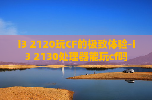 i3 2120玩CF的极致体验-i3 2130处理器能玩cf吗