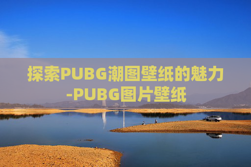 探索PUBG潮图壁纸的魅力-PUBG图片壁纸