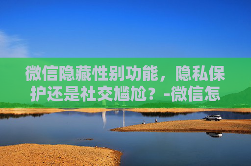 微信隐藏性别功能，隐私保护还是社交尴尬？-微信怎么隐藏性别和地区