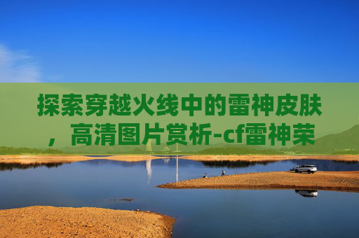 探索穿越火线中的雷神皮肤，高清图片赏析-cf雷神荣耀皮肤多少钱