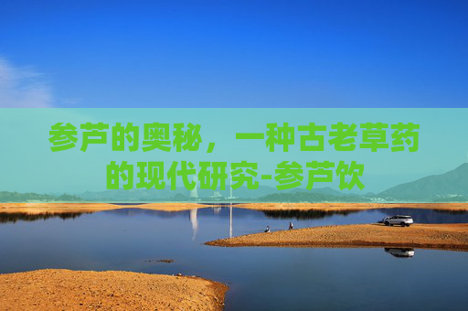 参芦的奥秘，一种古老草药的现代研究-参芦饮