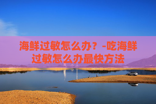 海鲜过敏怎么办？-吃海鲜过敏怎么办最快方法