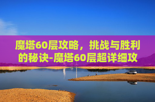 魔塔60层攻略，挑战与胜利的秘诀-魔塔60层超详细攻略