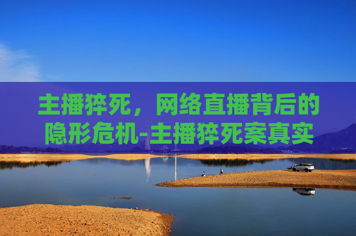 主播猝死，网络直播背后的隐形危机-主播猝死案真实判决结果