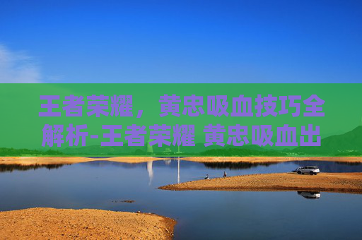 王者荣耀，黄忠吸血技巧全解析-王者荣耀 黄忠吸血出装