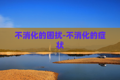 不消化的困扰-不消化的症状