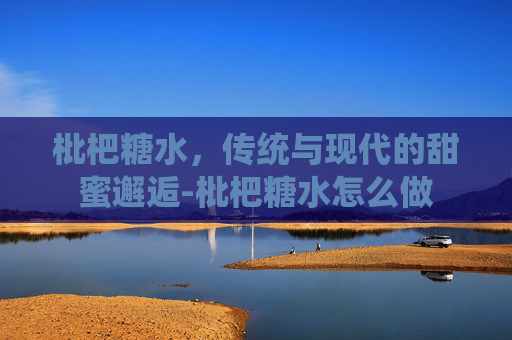 枇杷糖水，传统与现代的甜蜜邂逅-枇杷糖水怎么做