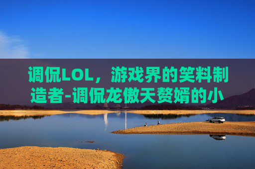 调侃LOL，游戏界的笑料制造者-调侃龙傲天赘婿的小说