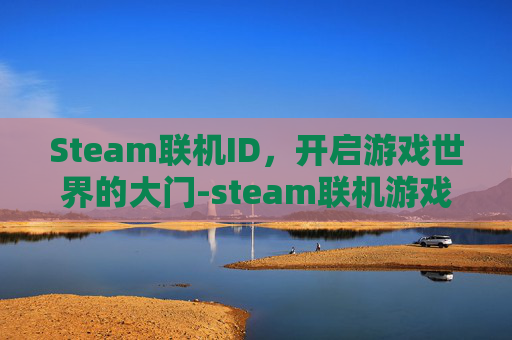 Steam联机ID，开启游戏世界的大门-steam联机游戏一直掉线 怎么解决