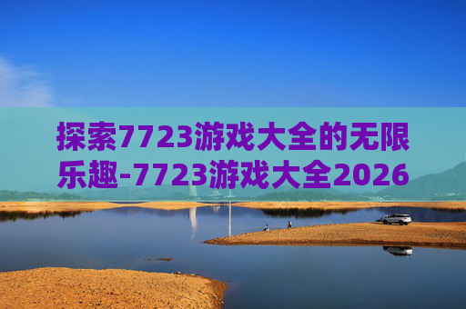 探索7723游戏大全的无限乐趣-7723游戏大全2026安装包