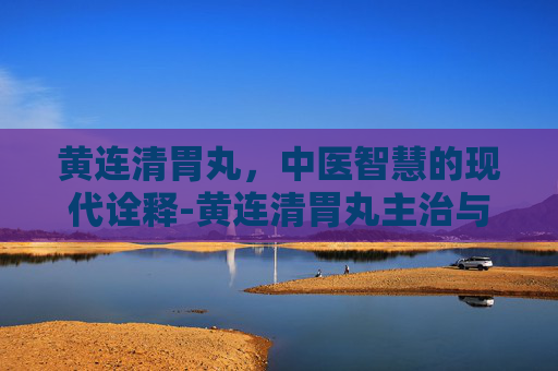 黄连清胃丸，中医智慧的现代诠释-黄连清胃丸主治与作用