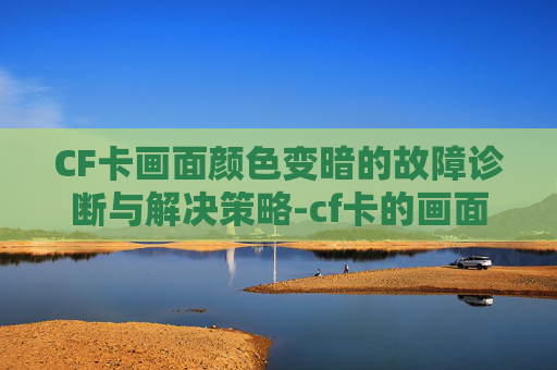 CF卡画面颜色变暗的故障诊断与解决策略-cf卡的画面颜色变了怎么办