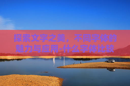 探索文字之美，不同字体的魅力与应用-什么字体比较好看
