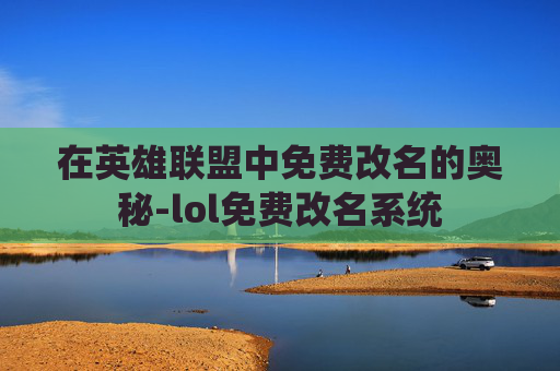 在英雄联盟中免费改名的奥秘-lol免费改名系统