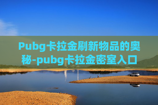 Pubg卡拉金刷新物品的奥秘-pubg卡拉金密室入口
