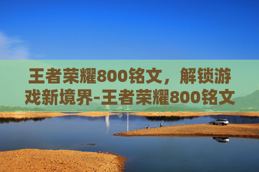 王者荣耀800铭文，解锁游戏新境界-王者荣耀800铭文多少钱