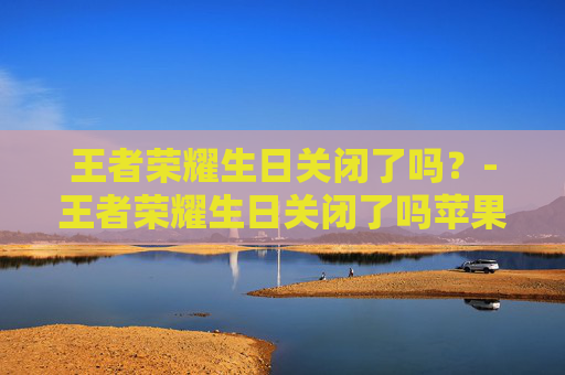 王者荣耀生日关闭了吗？-王者荣耀生日关闭了吗苹果