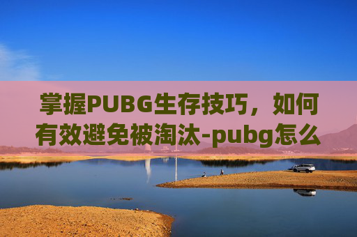 掌握PUBG生存技巧，如何有效避免被淘汰-pubg怎么退战队